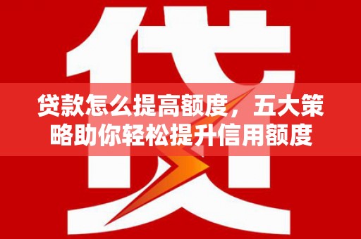 北港贷款怎么提高额度，五大策略助你轻松提升信用额度
